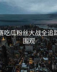 每日大赛吃瓜粉丝大战全追踪，欢迎围观