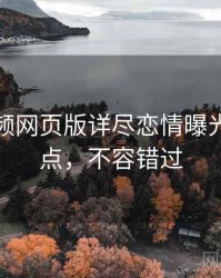 泡芙视频网页版详尽恋情曝光核心看点，不容错过