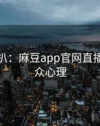 独家深扒：麻豆app官网直播事故公众心理