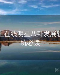 兔子先生在线明星八卦发展轨迹，避坑必读