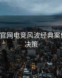P站官方官网电竞风波经典案例，助你决策
