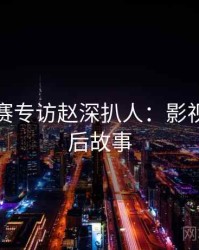 每日大赛专访赵深扒人：影视揭秘幕后故事