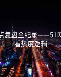 全景热点复盘全纪录——51网在线观看热度逻辑