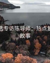 探花精选专访陈导师：热点复盘幕后故事