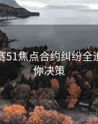 每日大赛51焦点合约纠纷全追踪，助你决策