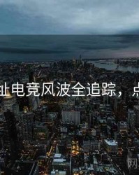 51网网址电竞风波全追踪，点击了解