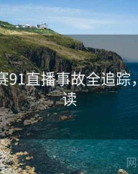每日大赛91直播事故全追踪，立即阅读