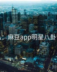 独家深扒：麻豆app明星八卦背后原因