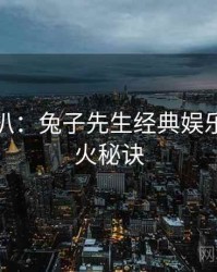 独家深扒：兔子先生经典娱乐爆点爆火秘诀