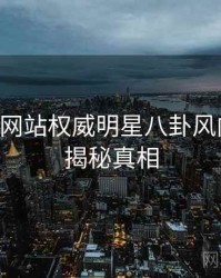 51视频网站权威明星八卦风向研判，揭秘真相