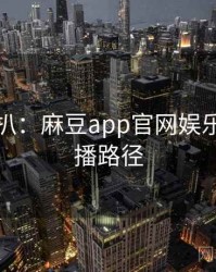 独家深扒：麻豆app官网娱乐爆点传播路径