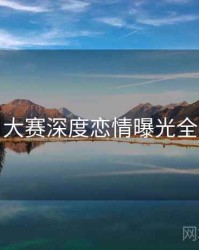 每日大赛深度恋情曝光全追踪