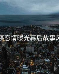 星空传媒恋情曝光幕后故事风向研判