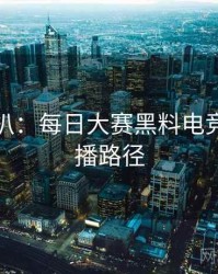 独家深扒：每日大赛黑料电竞风波传播路径