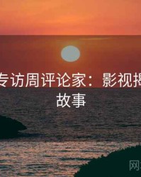 麻豆网专访周评论家：影视揭秘幕后故事