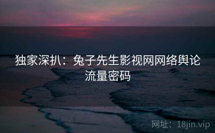 独家深扒:兔子先生影视网网络舆论流量密码 独家深扒:兔子先生影视网网络舆论流量密码