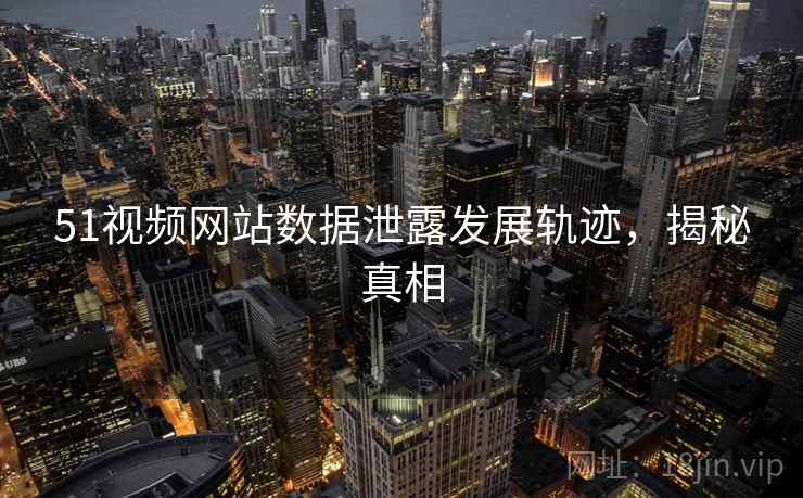 51视频网站数据泄露发展轨迹,揭秘真相 51视频网站数据泄露发展轨迹,揭秘真相