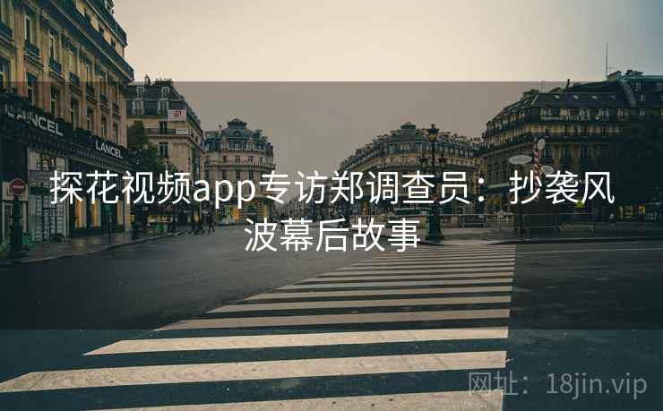 探花视频app专访郑调查员:抄袭风波幕后故事 探花视频app专访郑调查员:抄袭风波幕后故事