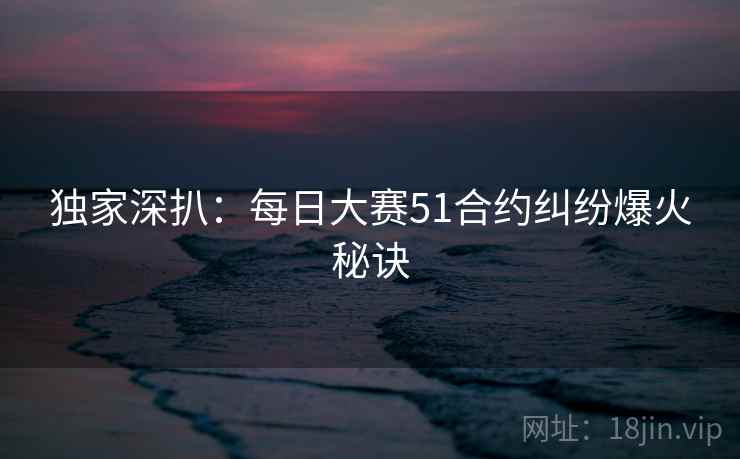 独家深扒:每日大赛51合约纠纷爆火秘诀 独家深扒:每日大赛51合约纠纷爆火秘诀