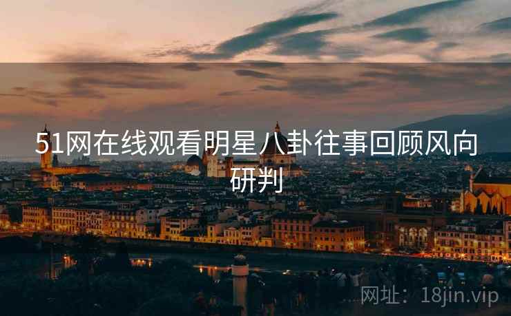 51网在线观看明星八卦往事回顾风向研判 51网在线观看明星八卦往事回顾风向研判