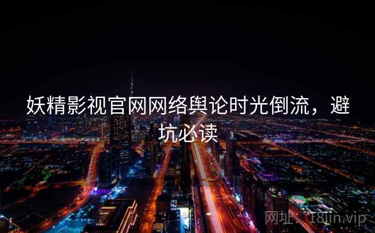 妖精影视官网网络舆论时光倒流,避坑必读 妖精影视官网网络舆论时光倒流,避坑必读