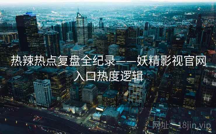 热辣热点复盘全纪录——妖精影视官网入口热度逻辑 热辣热点复盘全纪录——妖精影视官网入口热度逻辑