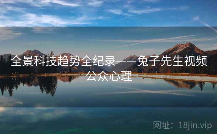 全景科技趋势全纪录——兔子先生视频公众心理 全景科技趋势全纪录——兔子先生视频公众心理