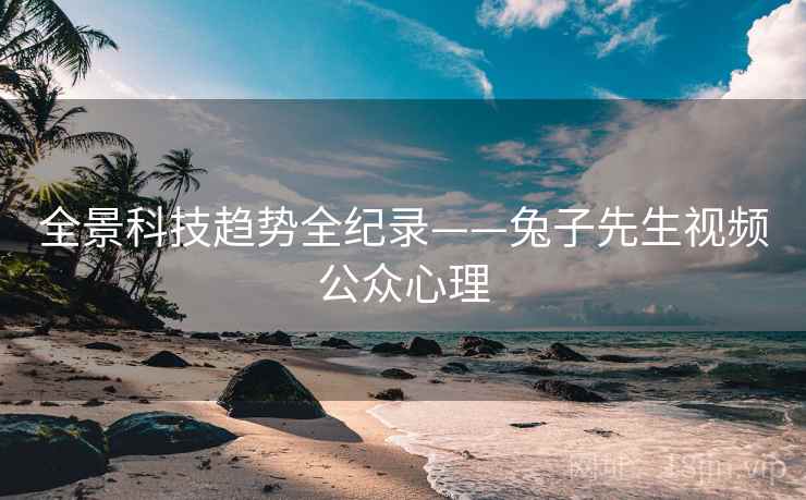 全景科技趋势全纪录——兔子先生视频公众心理 全景科技趋势全纪录——兔子先生视频公众心理