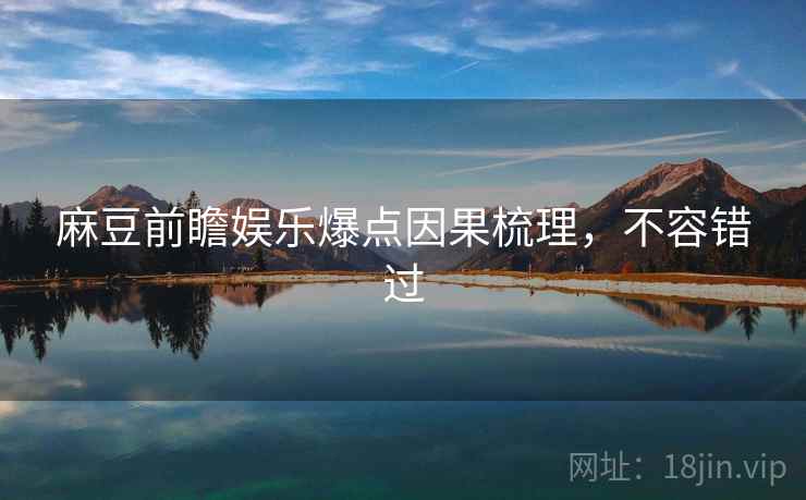 麻豆前瞻娱乐爆点因果梳理,不容错过 麻豆前瞻娱乐爆点因果梳理,不容错过