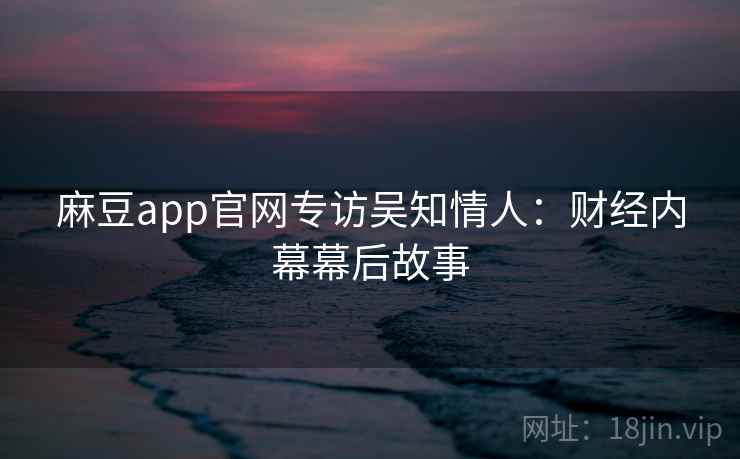 麻豆app官网专访吴知情人:财经内幕幕后故事 麻豆app官网专访吴知情人:财经内幕幕后故事
