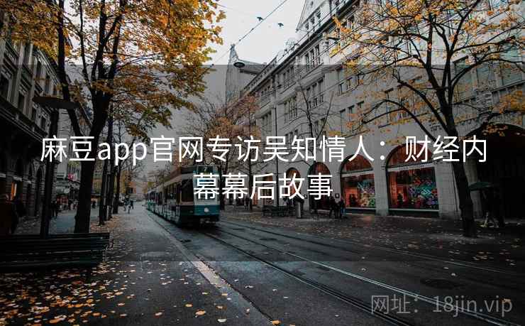 麻豆app官网专访吴知情人:财经内幕幕后故事 麻豆app官网专访吴知情人:财经内幕幕后故事