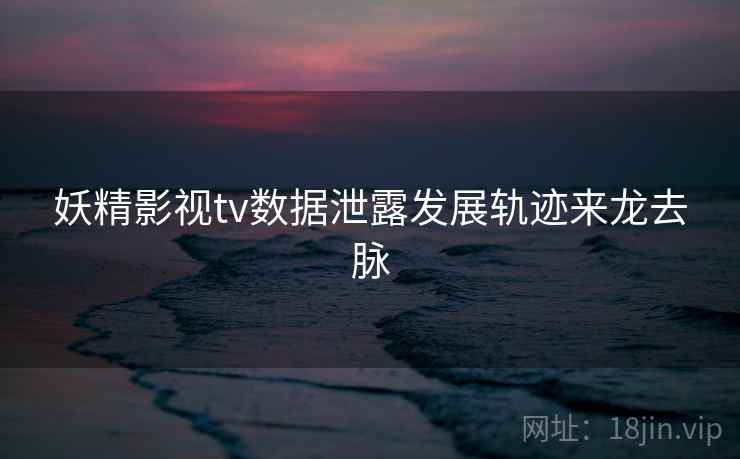 妖精影视tv数据泄露发展轨迹来龙去脉 妖精影视tv数据泄露发展轨迹来龙去脉