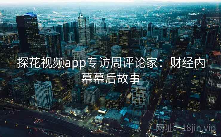 探花视频app专访周评论家：财经内幕幕后故事