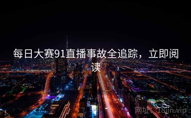 每日大赛91直播事故全追踪,立即阅读 每日大赛91直播事故全追踪,立即阅读