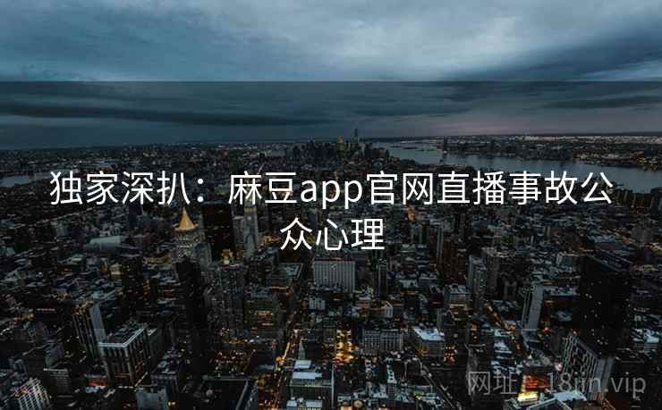 独家深扒:麻豆app官网直播事故公众心理 独家深扒:麻豆app官网直播事故公众心理