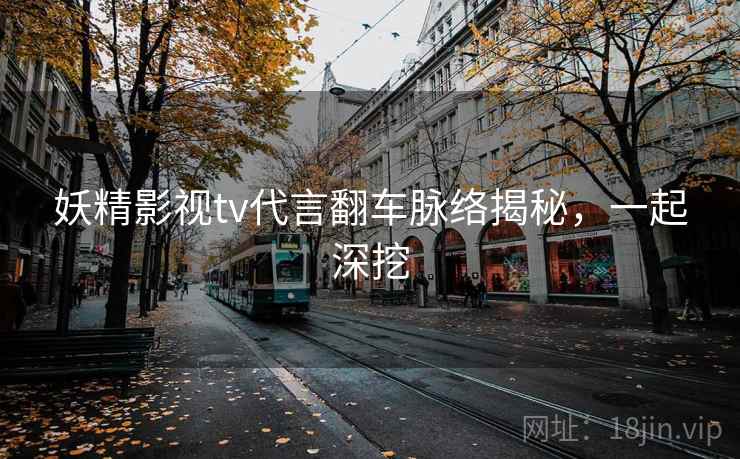 妖精影视tv代言翻车脉络揭秘,一起深挖 妖精影视tv代言翻车脉络揭秘,一起深挖