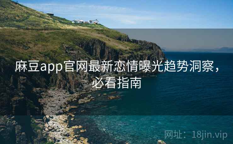 麻豆app官网最新恋情曝光趋势洞察,必看指南 麻豆app官网最新恋情曝光趋势洞察,必看指南