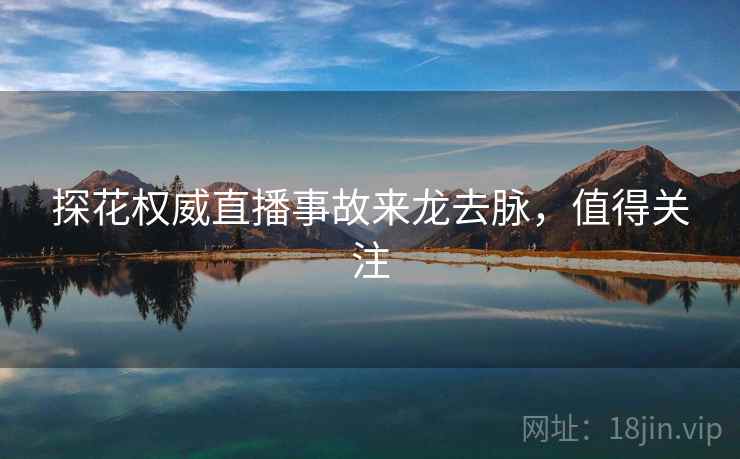 探花权威直播事故来龙去脉,值得关注 探花权威直播事故来龙去脉,值得关注