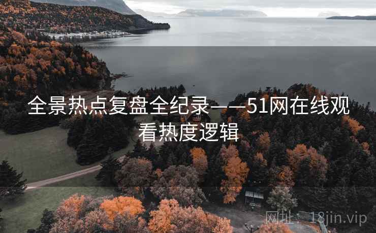 全景热点复盘全纪录——51网在线观看热度逻辑 全景热点复盘全纪录——51网在线观看热度逻辑
