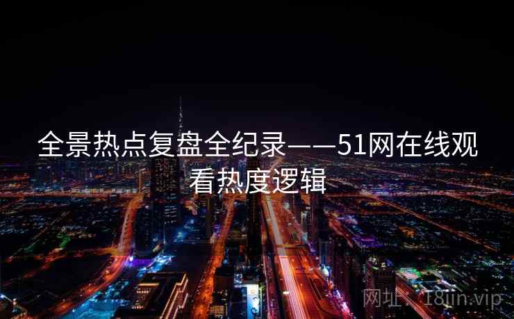 全景热点复盘全纪录——51网在线观看热度逻辑 全景热点复盘全纪录——51网在线观看热度逻辑