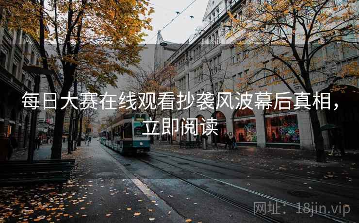 每日大赛在线观看抄袭风波幕后真相,立即阅读 每日大赛在线观看抄袭风波幕后真相,立即阅读