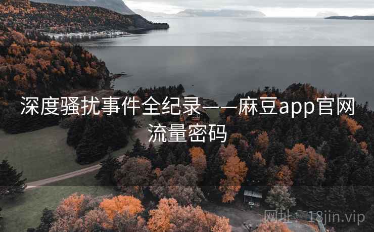 深度骚扰事件全纪录——麻豆app官网流量密码 深度骚扰事件全纪录——麻豆app官网流量密码