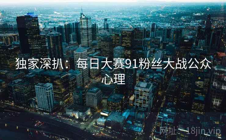 独家深扒:每日大赛91粉丝大战公众心理 独家深扒:每日大赛91粉丝大战公众心理