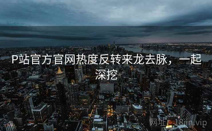 P站官方官网热度反转来龙去脉,一起深挖 P站官方官网热度反转来龙去脉,一起深挖
