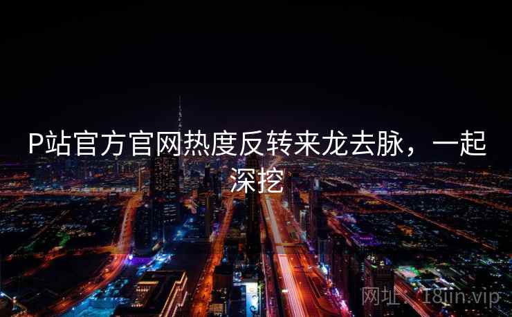 P站官方官网热度反转来龙去脉,一起深挖 P站官方官网热度反转来龙去脉,一起深挖