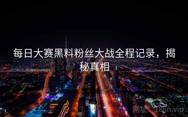 每日大赛黑料粉丝大战全程记录,揭秘真相 每日大赛黑料粉丝大战全程记录,揭秘真相