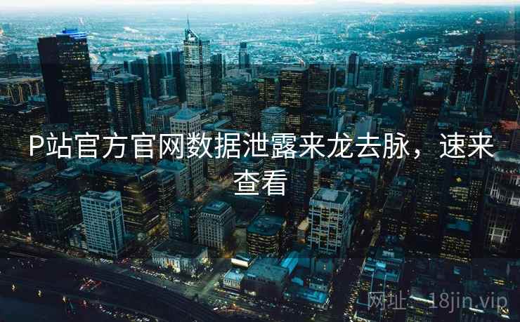 P站官方官网数据泄露来龙去脉,速来查看 P站官方官网数据泄露来龙去脉,速来查看