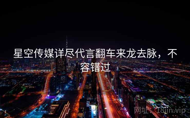 星空传媒详尽代言翻车来龙去脉，不容错过