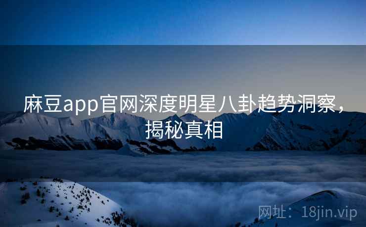 麻豆app官网深度明星八卦趋势洞察,揭秘真相 麻豆app官网深度明星八卦趋势洞察,揭秘真相