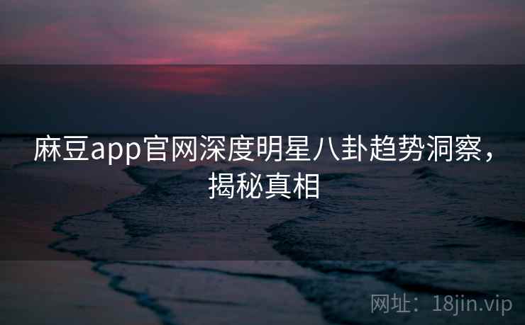 麻豆app官网深度明星八卦趋势洞察,揭秘真相 麻豆app官网深度明星八卦趋势洞察,揭秘真相